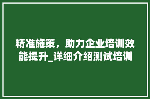 精准施策，助力企业培训效能提升_详细介绍测试培训计划