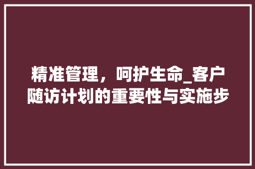 精准管理，呵护生命_客户随访计划的重要性与实施步骤