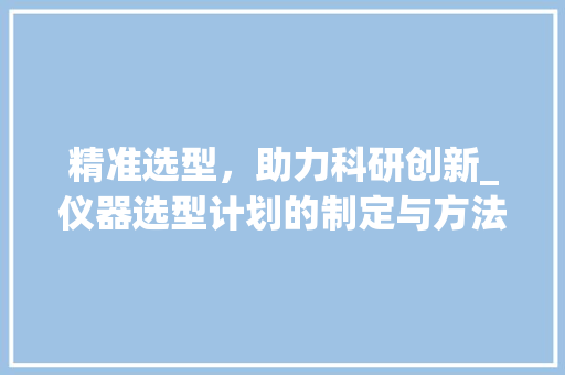 精准选型，助力科研创新_仪器选型计划的制定与方法