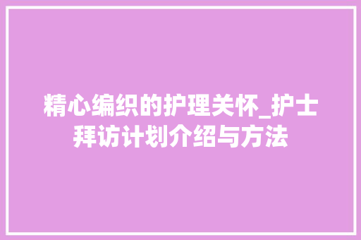 精心编织的护理关怀_护士拜访计划介绍与方法