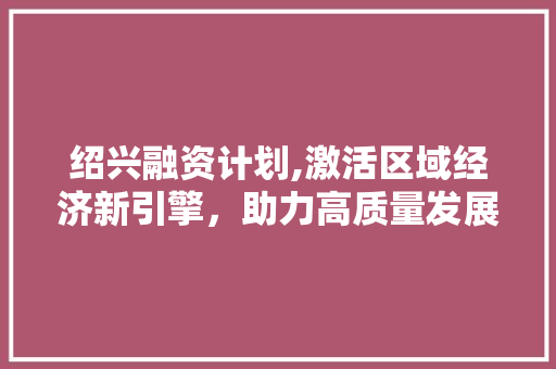 绍兴融资计划,激活区域经济新引擎，助力高质量发展