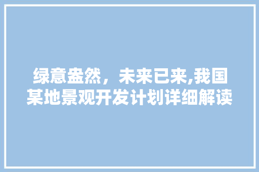 绿意盎然，未来已来,我国某地景观开发计划详细解读