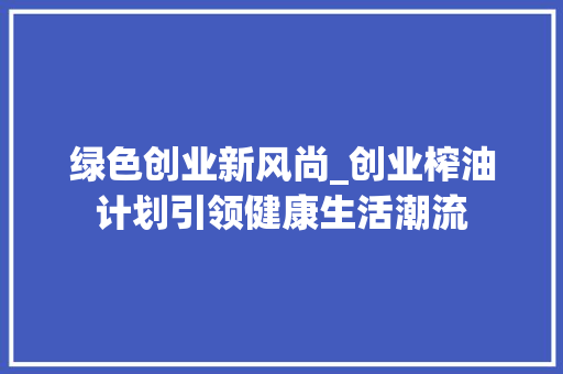绿色创业新风尚_创业榨油计划引领健康生活潮流