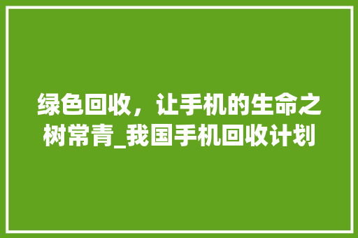 绿色回收，让手机的生命之树常青_我国手机回收计划的探索与方法