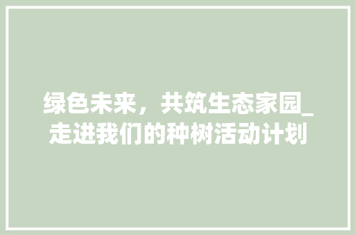 绿色未来，共筑生态家园_走进我们的种树活动计划