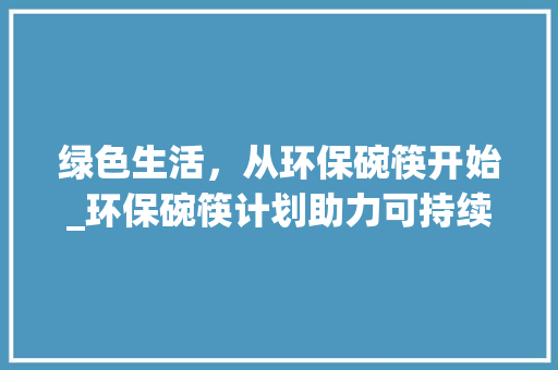 绿色生活，从环保碗筷开始_环保碗筷计划助力可持续未来