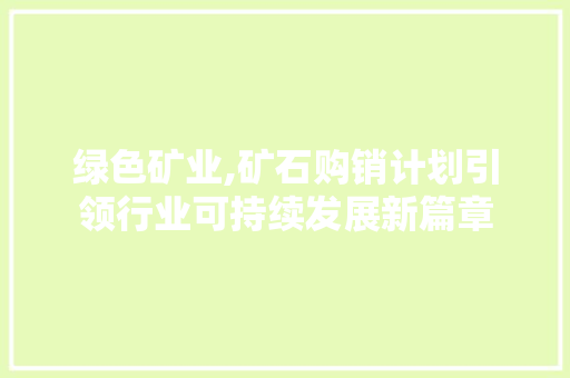 绿色矿业,矿石购销计划引领行业可持续发展新篇章
