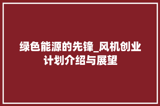 绿色能源的先锋_风机创业计划介绍与展望