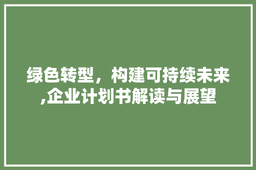 绿色转型，构建可持续未来,企业计划书解读与展望