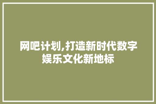 网吧计划,打造新时代数字娱乐文化新地标