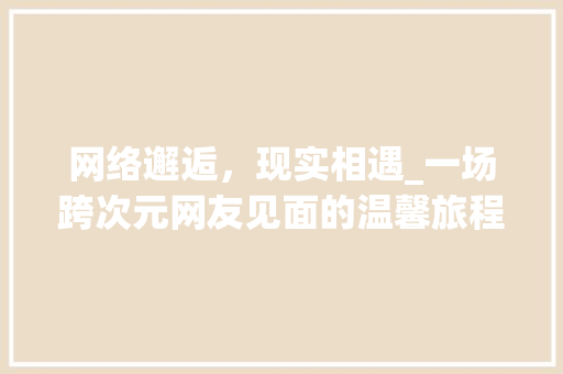 网络邂逅，现实相遇_一场跨次元网友见面的温馨旅程