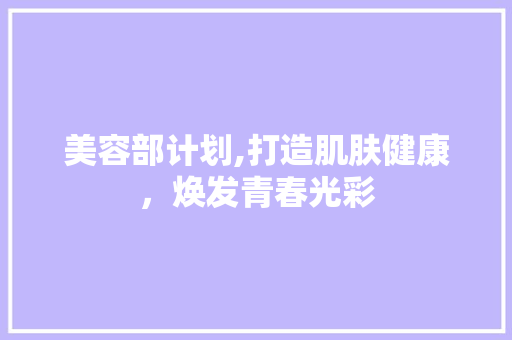 美容部计划,打造肌肤健康，焕发青春光彩