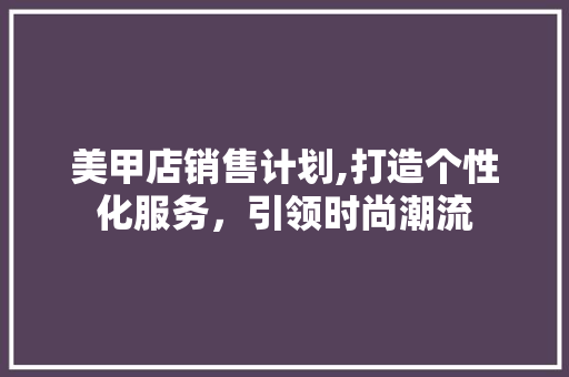 美甲店销售计划,打造个性化服务，引领时尚潮流