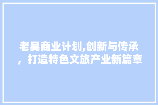老吴商业计划,创新与传承，打造特色文旅产业新篇章
