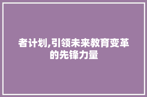 者计划,引领未来教育变革的先锋力量