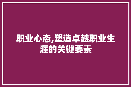 职业心态,塑造卓越职业生涯的关键要素