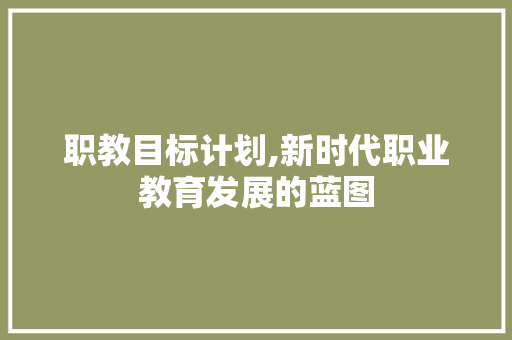 职教目标计划,新时代职业教育发展的蓝图
