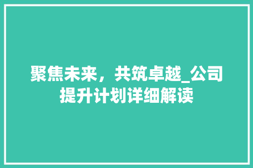聚焦未来，共筑卓越_公司提升计划详细解读