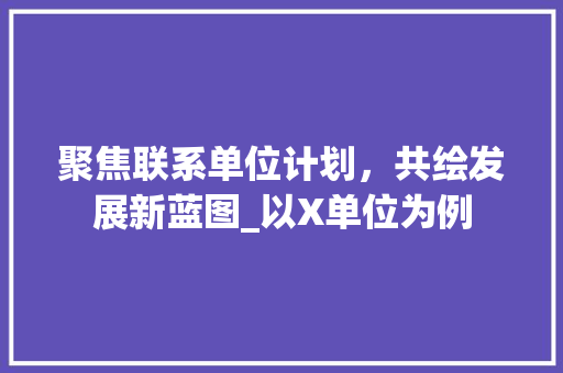 聚焦联系单位计划，共绘发展新蓝图_以X单位为例