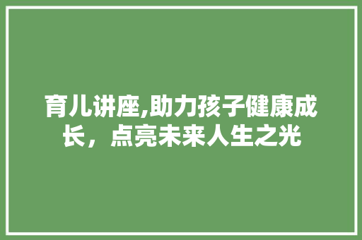 育儿讲座,助力孩子健康成长，点亮未来人生之光