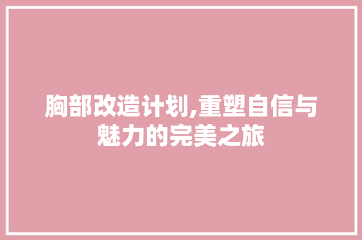 胸部改造计划,重塑自信与魅力的完美之旅