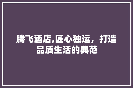腾飞酒店,匠心独运，打造品质生活的典范