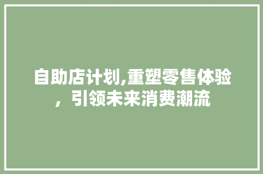 自助店计划,重塑零售体验，引领未来消费潮流