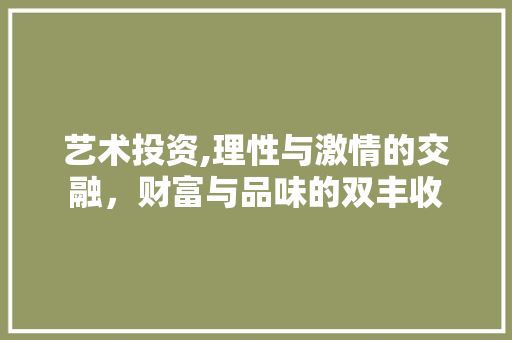 艺术投资,理性与激情的交融，财富与品味的双丰收