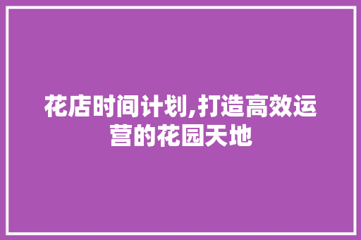 花店时间计划,打造高效运营的花园天地