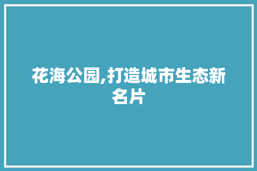 花海公园,打造城市生态新名片