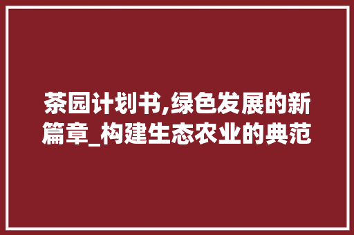 茶园计划书,绿色发展的新篇章_构建生态农业的典范