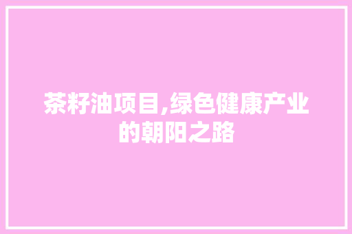 茶籽油项目,绿色健康产业的朝阳之路