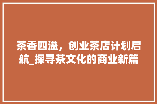 茶香四溢，创业茶店计划启航_探寻茶文化的商业新篇章
