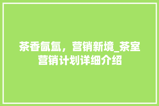茶香氤氲，营销新境_茶室营销计划详细介绍