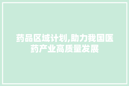 药品区域计划,助力我国医药产业高质量发展