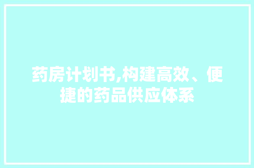 药房计划书,构建高效、便捷的药品供应体系