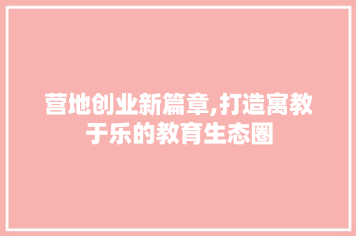 营地创业新篇章,打造寓教于乐的教育生态圈