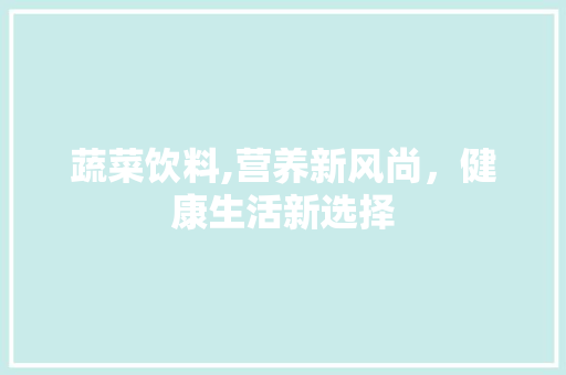 蔬菜饮料,营养新风尚，健康生活新选择