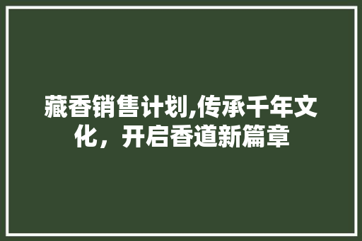 藏香销售计划,传承千年文化，开启香道新篇章