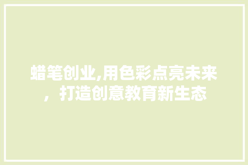 蜡笔创业,用色彩点亮未来，打造创意教育新生态