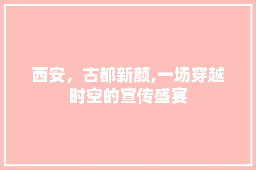 西安，古都新颜,一场穿越时空的宣传盛宴