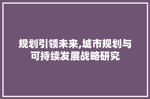 规划引领未来,城市规划与可持续发展战略研究