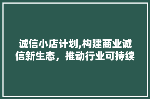 诚信小店计划,构建商业诚信新生态，推动行业可持续发展