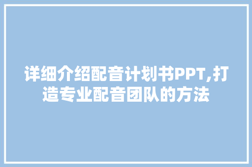 详细介绍配音计划书PPT,打造专业配音团队的方法