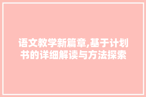 语文教学新篇章,基于计划书的详细解读与方法探索