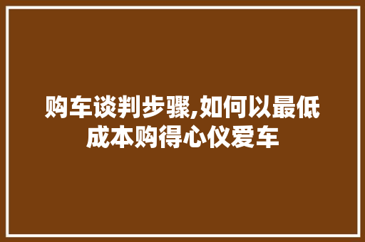 购车谈判步骤,如何以最低成本购得心仪爱车