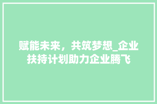 赋能未来，共筑梦想_企业扶持计划助力企业腾飞