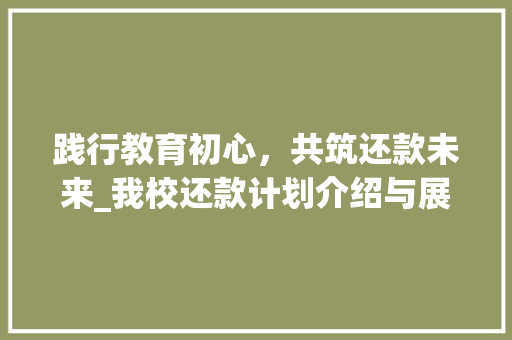 践行教育初心，共筑还款未来_我校还款计划介绍与展望