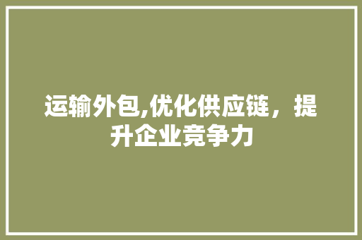 运输外包,优化供应链，提升企业竞争力