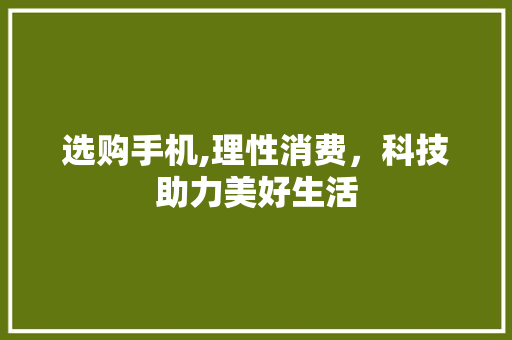 选购手机,理性消费，科技助力美好生活